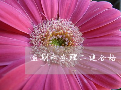 逾期未办理二建合格 逾期未办理二建合格
