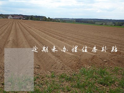 逾期未办理住房补贴 逾期未办理住房补贴