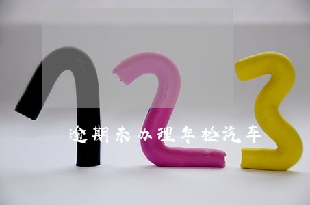 逾期未办理年检汽车 逾期未办理年检汽车