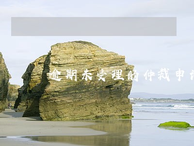 逾期未受理的仲裁申请怎么办 逾期未受理的仲裁申请怎么办