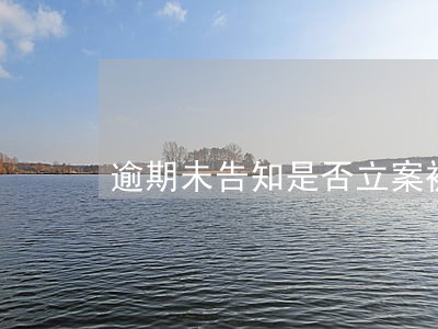 逾期未告知是否立案被复议 逾期未告知是否立案被复议