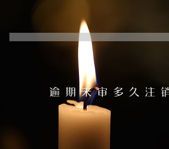 逾期未审多久注销 逾期未审多久注销