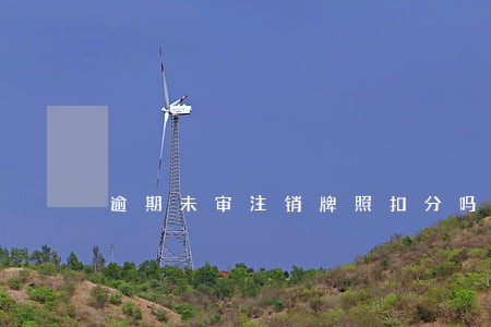 逾期未审注销牌照扣分吗 逾期未审注销牌照扣分吗