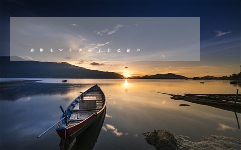 逾期未审车辆买了怎么销户 逾期未审车辆买了怎么销户