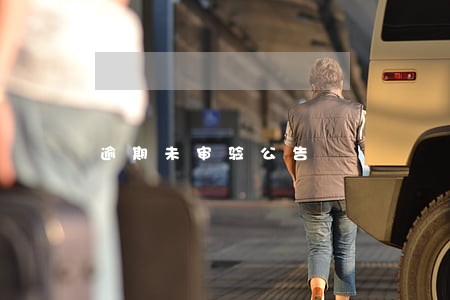 逾期未审验公告 逾期未审验公告
