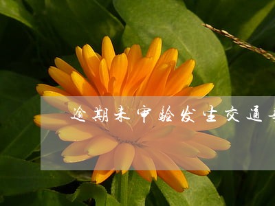 逾期未审验发生交通事故 逾期未审验发生交通事故