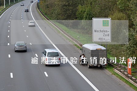 逾期未审验注销的司法解释 逾期未审验注销的司法解释