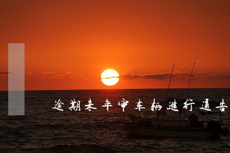 逾期未年审车辆进行通告 逾期未年审车辆进行通告