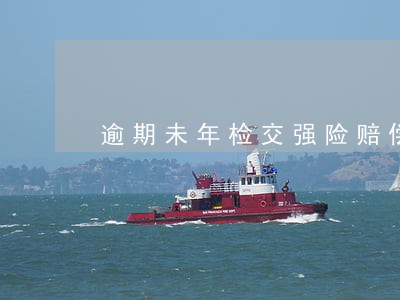 逾期未年检交强险赔偿吗 逾期未年检交强险赔偿吗