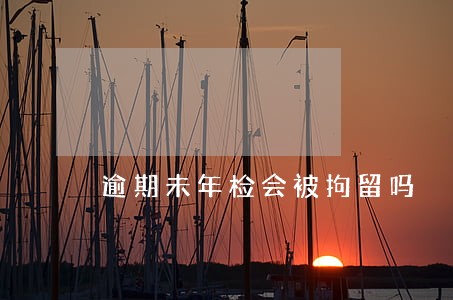 逾期未年检会被拘留吗 逾期未年检会被拘留吗