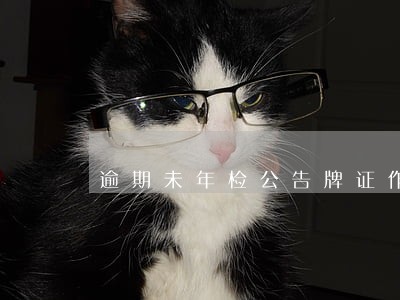 逾期未年检公告牌证作方作废 逾期未年检公告牌证作方作废