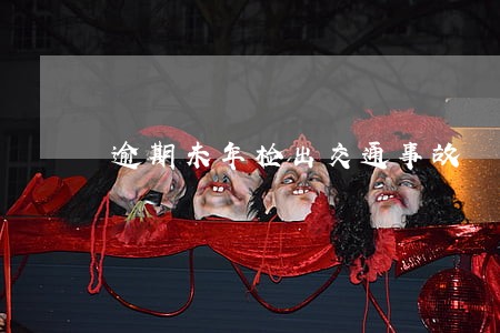 逾期未年检出交通事故 逾期未年检出交通事故
