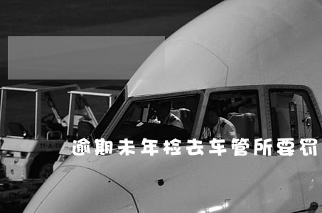 逾期未年检去车管所要罚款吗