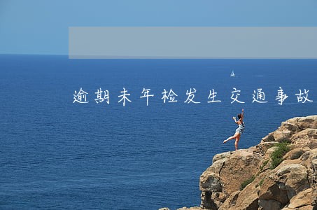 逾期未年检发生交通事故 逾期未年检发生交通事故