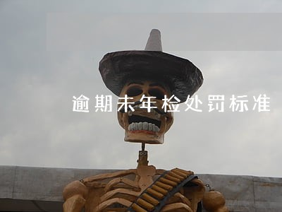 逾期未年检处罚标准 逾期未年检处罚标准