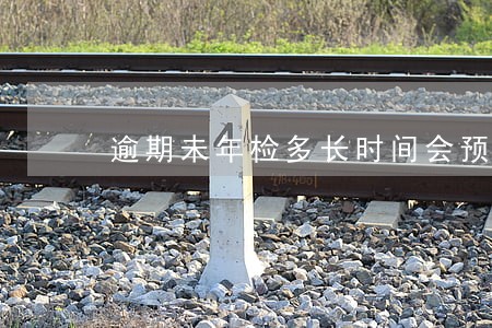 逾期未年检多长时间会预警 逾期未年检多长时间会预警
