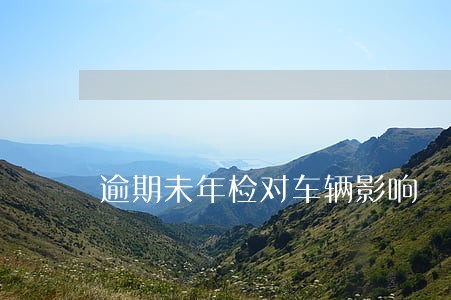 逾期未年检对车辆影响 逾期未年检对车辆影响