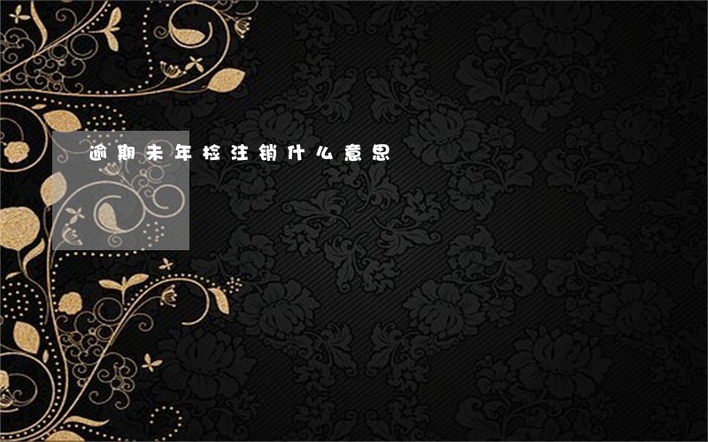 逾期未年检注销什么意思 逾期未年检注销什么意思