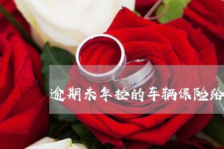 逾期未年检的车辆保险给报 逾期未年检的车辆保险给报