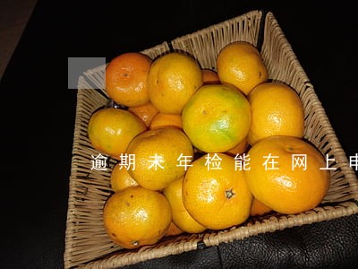 逾期未年检能在网上申领吗 逾期未年检能在网上申领吗