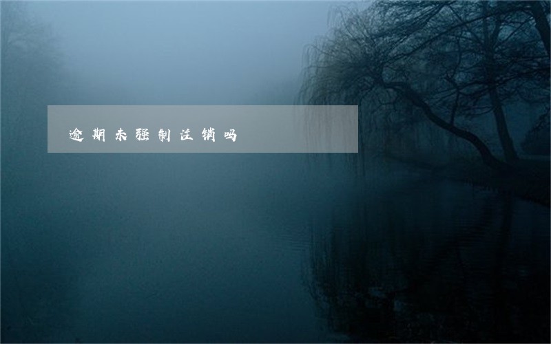 逾期未强制注销吗 逾期未强制注销吗