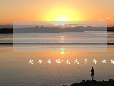 逾期未报废汽车补偿标准 逾期未报废汽车补偿标准