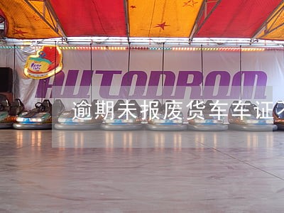 逾期未报废货车车证不见如何注销 逾期未报废货车车证不见如何注销