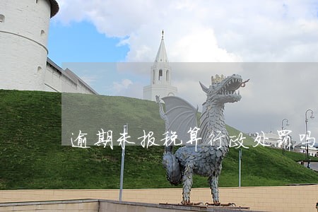 逾期未报税算行政处罚吗 逾期未报税算行政处罚吗