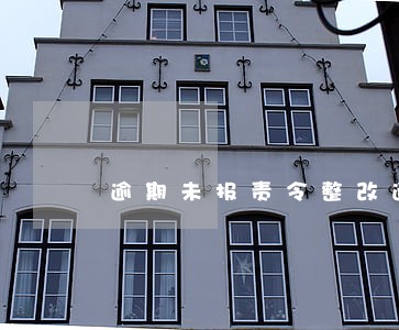 逾期未报责令整改通知书怎么办 逾期未报责令整改通知书怎么办