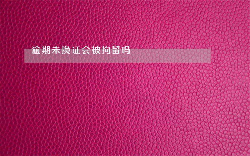 逾期未换证会被拘留吗 逾期未换证会被拘留吗