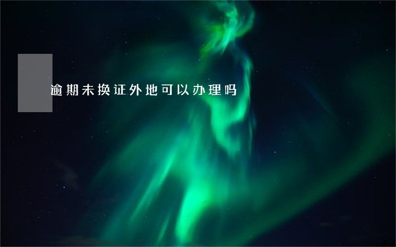 逾期未换证外地可以办理吗 逾期未换证外地可以办理吗