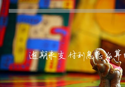逾期未支付利息怎么算的 逾期未支付利息怎么算的