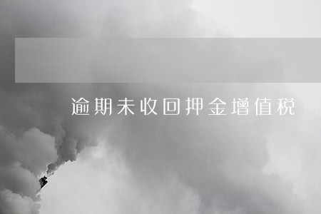 逾期未收回押金增值税 逾期未收回押金增值税