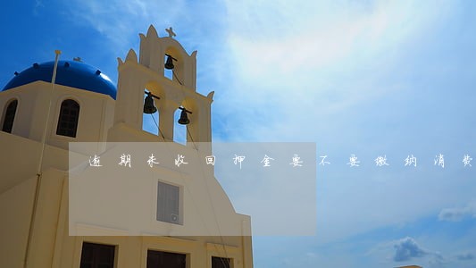 逾期未收回押金要不要缴纳消费税 逾期未收回押金要不要缴纳消费税