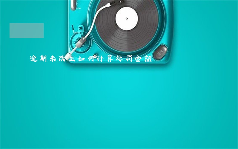 逾期未改正如何计算处罚金额