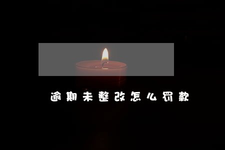 逾期未整改怎么罚款 逾期未整改怎么罚款