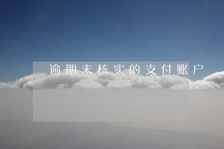 逾期未核实的支付账户 逾期未核实的支付账户