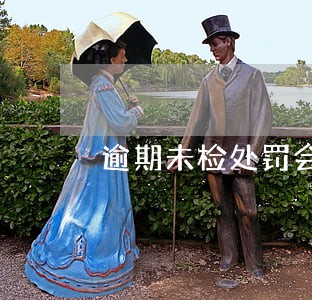 逾期未检处罚会收到短信吗 逾期未检处罚会收到短信吗