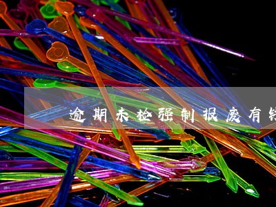 逾期未检强制报废有钱吗 逾期未检强制报废有钱吗