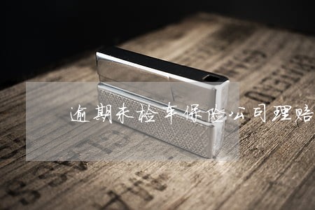 逾期未检车保险公司理赔吗 逾期未检车保险公司理赔吗