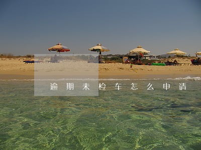 逾期未检车怎么申请 逾期未检车怎么申请