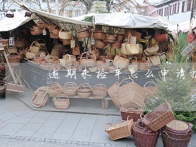 逾期未检车怎么申请报废 逾期未检车怎么申请报废