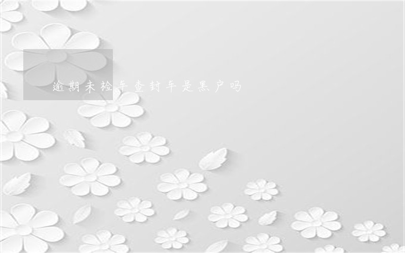 逾期未检车查封车是黑户吗 逾期未检车查封车是黑户吗