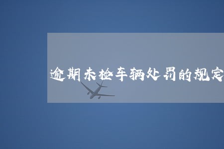 逾期未检车辆处罚的规定 逾期未检车辆处罚的规定