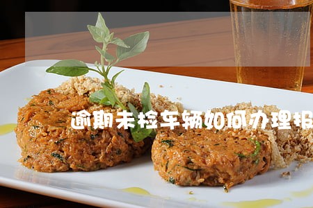逾期未检车辆如何办理报废 逾期未检车辆如何办理报废