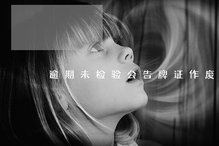 逾期未检验公告牌证作废 逾期未检验公告牌证作废