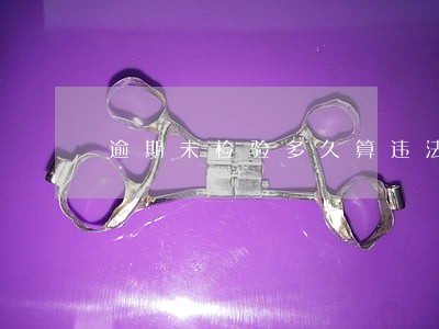 逾期未检验多久算违法 逾期未检验多久算违法