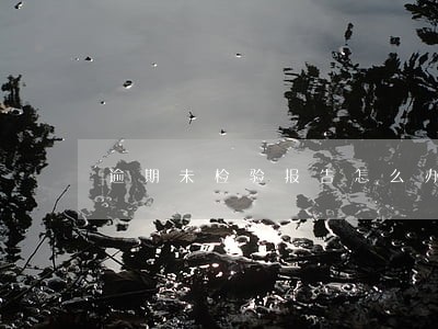 逾期未检验报告怎么办 逾期未检验报告怎么办