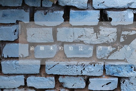 逾期未检验显示暂扣怎么处理啊 逾期未检验显示暂扣怎么处理啊
