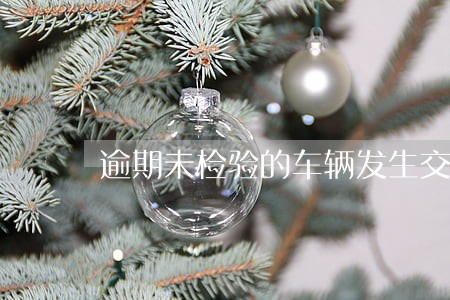 逾期未检验的车辆发生交通事故 逾期未检验的车辆发生交通事故